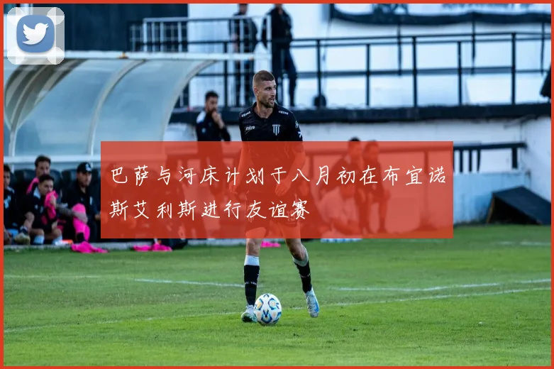 巴萨与河床计划于八月初在布宜诺斯艾利斯进行友谊赛
