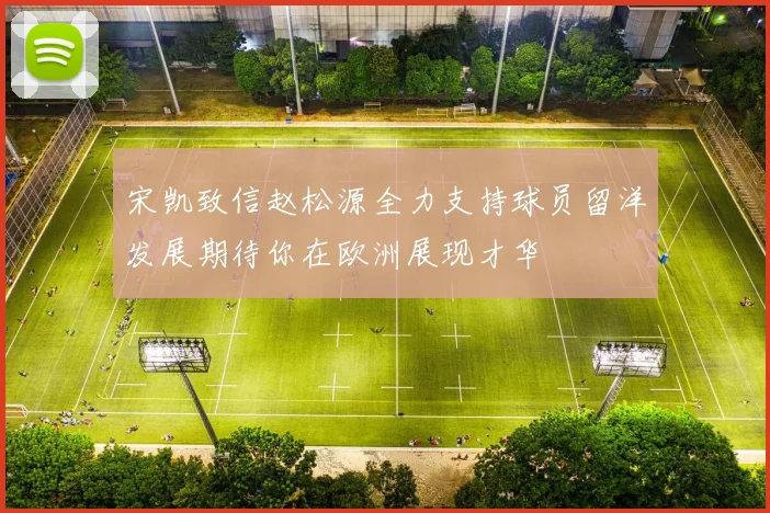 宋凯致信赵松源全力支持球员留洋发展期待你在欧洲展现才华