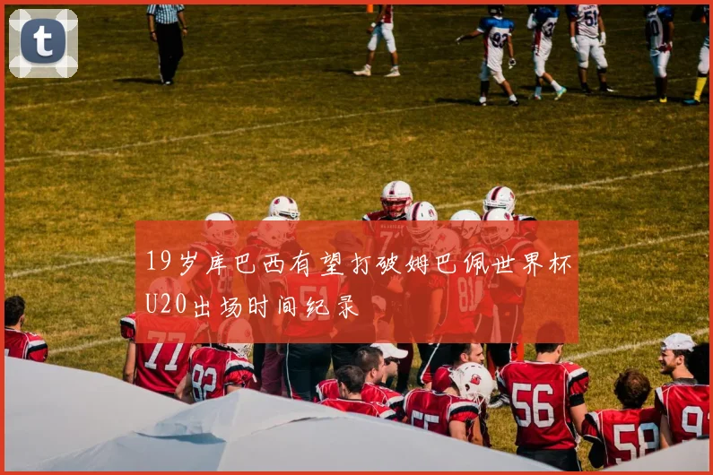 19岁库巴西有望打破姆巴佩世界杯U20出场时间纪录
