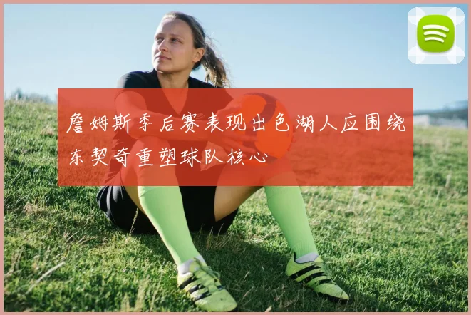 詹姆斯季后赛表现出色湖人应围绕东契奇重塑球队核心