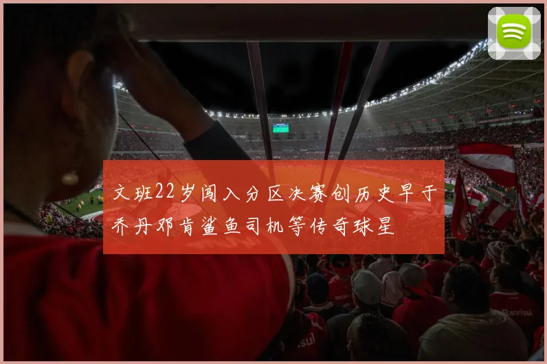 文班22岁闯入分区决赛创历史早于乔丹邓肯鲨鱼司机等传奇球星