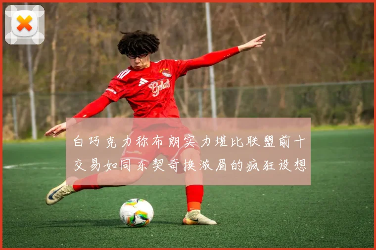白巧克力称布朗实力堪比联盟前十交易如同东契奇换浓眉的疯狂设想