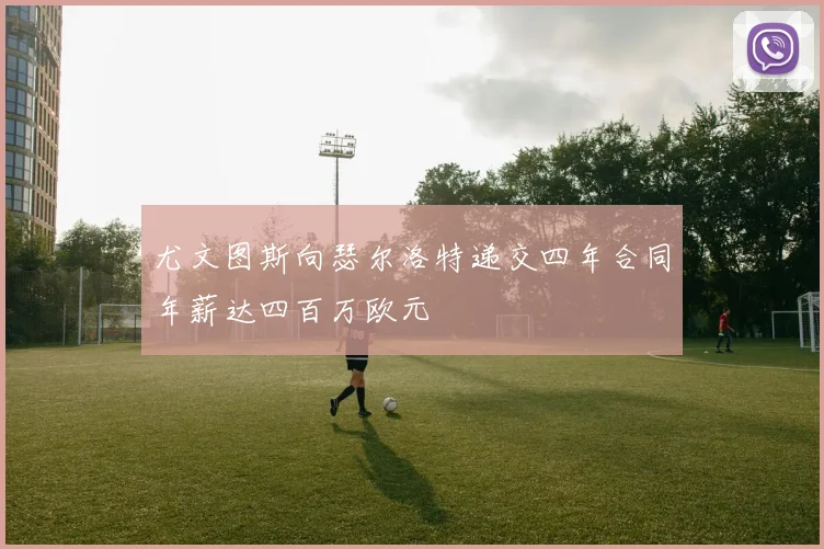 尤文图斯向瑟尔洛特递交四年合同年薪达四百万欧元