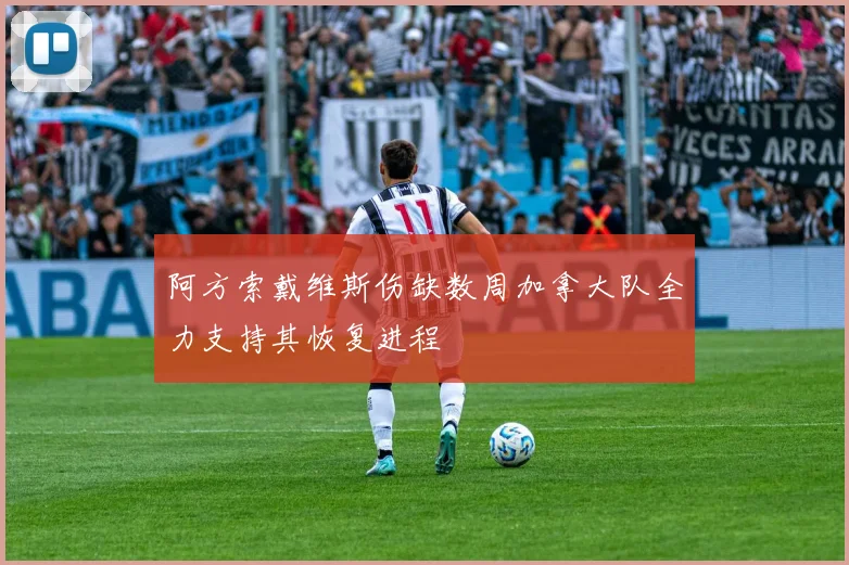 阿方索戴维斯伤缺数周加拿大队全力支持其恢复进程