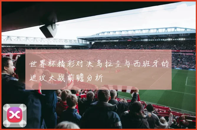 世界杯精彩对决乌拉圭与西班牙的进攻大战前瞻分析