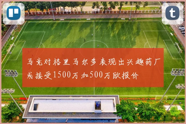 马竞对格里马尔多表现出兴趣药厂或接受1500万加500万欧报价