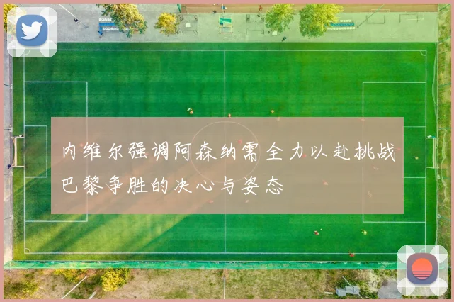 内维尔强调阿森纳需全力以赴挑战巴黎争胜的决心与姿态