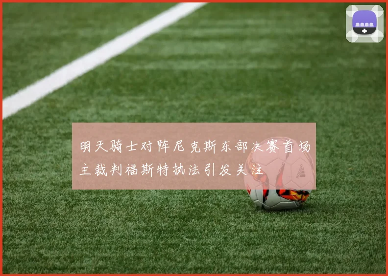 明天骑士对阵尼克斯东部决赛首场主裁判福斯特执法引发关注