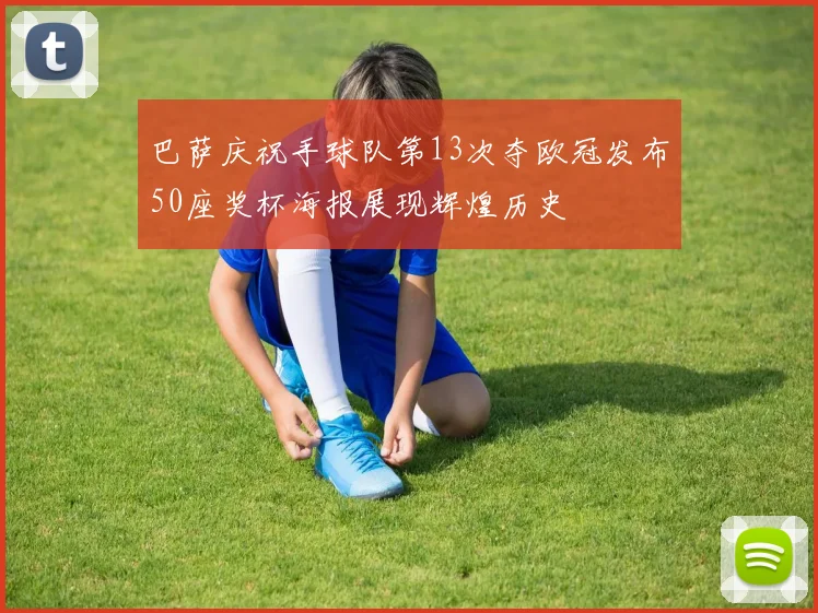 巴萨庆祝手球队第13次夺欧冠发布50座奖杯海报展现辉煌历史