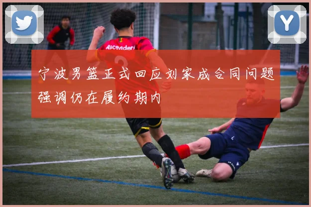 宁波男篮正式回应刘家成合同问题强调仍在履约期内