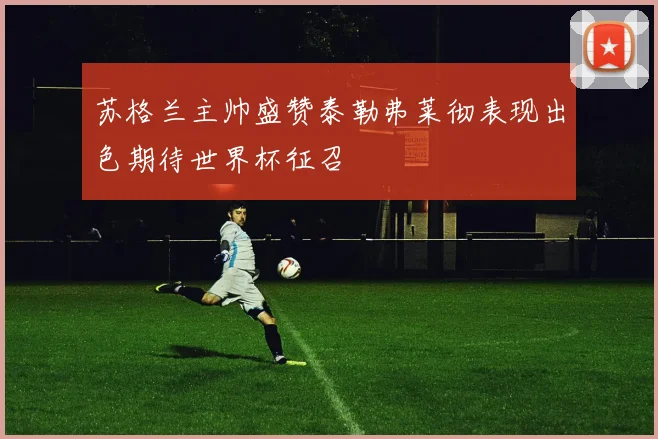 苏格兰主帅盛赞泰勒弗莱彻表现出色期待世界杯征召
