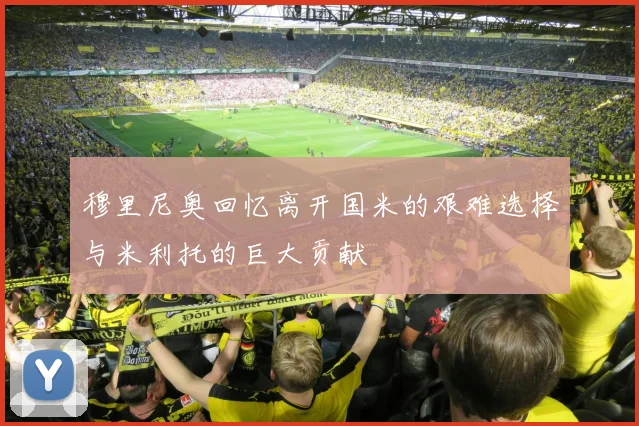 穆里尼奥回忆离开国米的艰难选择与米利托的巨大贡献