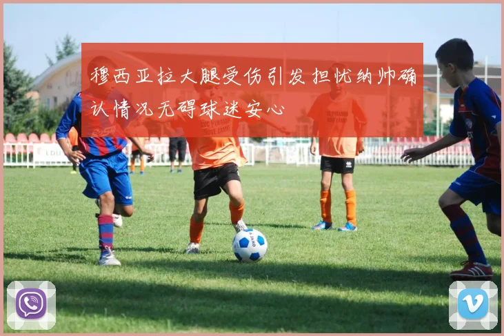 穆西亚拉大腿受伤引发担忧纳帅确认情况无碍球迷安心