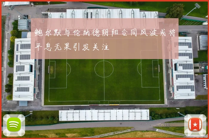 鲍尔默与伦纳德阴阳合同风波或将平息无果引发关注