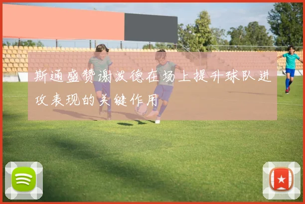 斯通盛赞谢泼德在场上提升球队进攻表现的关键作用