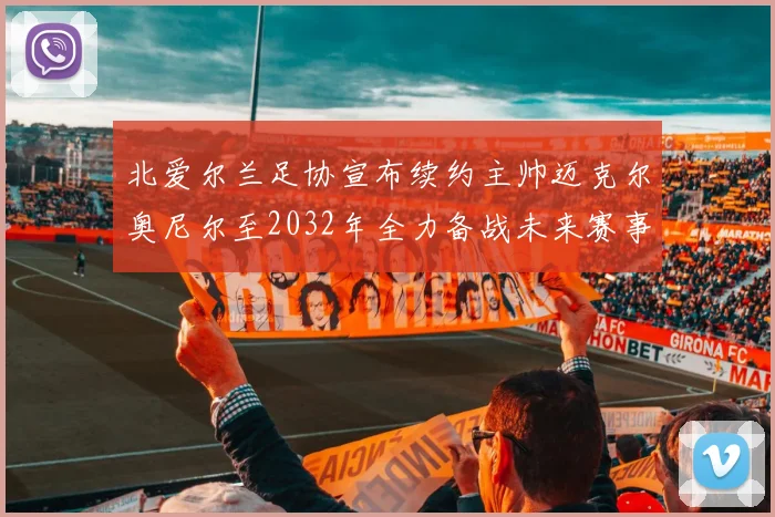 北爱尔兰足协宣布续约主帅迈克尔奥尼尔至2032年全力备战未来赛事