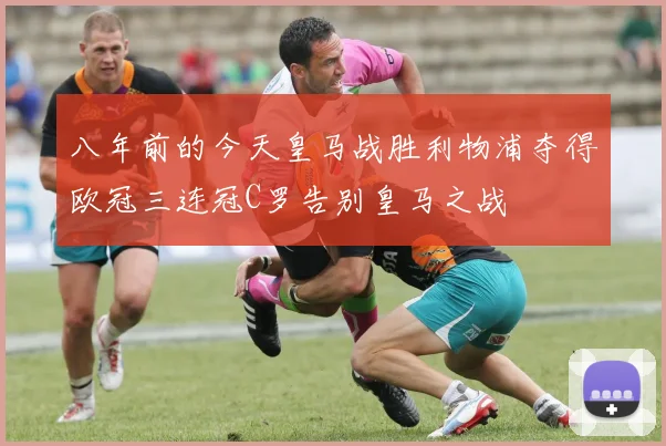 八年前的今天皇马战胜利物浦夺得欧冠三连冠C罗告别皇马之战