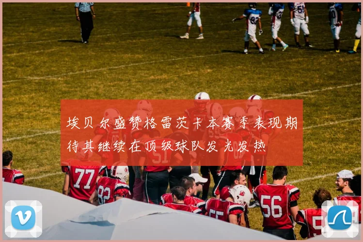 埃贝尔盛赞格雷茨卡本赛季表现期待其继续在顶级球队发光发热