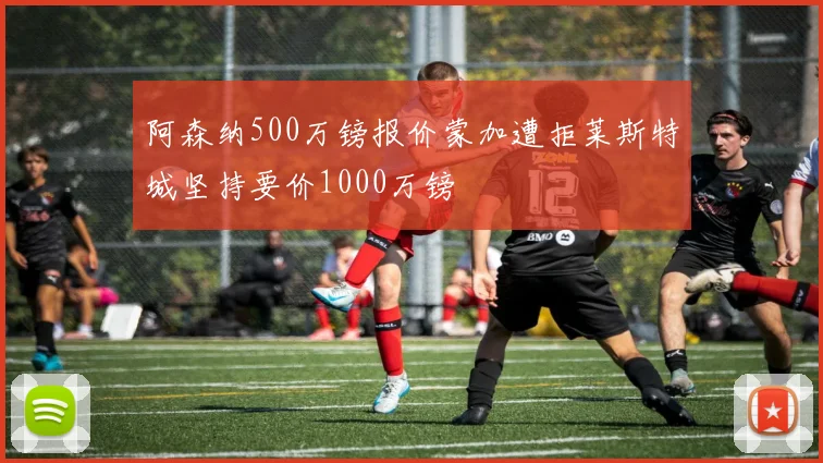 阿森纳500万镑报价蒙加遭拒莱斯特城坚持要价1000万镑
